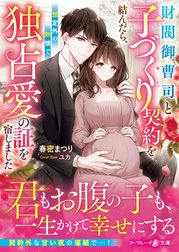 財閥御曹司と子づくり契約を結んだら、想定外の熱情で独占愛の証を宿しました