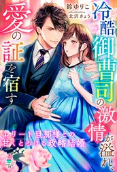 冷酷御曹司の激情が溢れ、愛の証を宿す～エリート旦那様との甘くとろける政略結婚～