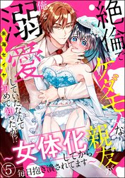 絶倫でケダモノな親友が俺を溺愛していたなんて初めて知ったが!? ～女体化してから毎日抱き潰されてます～（分冊版）