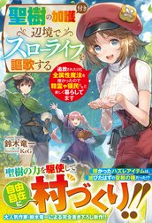 聖樹の加護付き辺境でスローライフを謳歌する～追放されたけど全属性魔法を授かったので精霊や領民たちと楽しく暮らしてます～【電子限定SS付き】