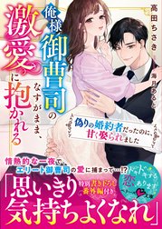 俺様御曹司のなすがまま、激愛に抱かれる～偽りの婚約者だったのに、甘く娶られました～